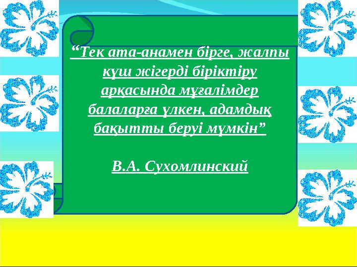 “ Тек ата-анамен бірге, жалпы күш жігерді біріктіру арқасында мұғалімдер балаларға үлкен, адамдық бақытты беруі мүмкін” В.А.