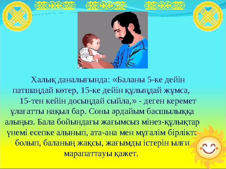 Халық даналығында: « Баланы 5-ке дейін патшаңдай көтер, 15-ке дейін құлыңдай жұмса, 15-тен кейін досыңдай сыйла, » - деген к