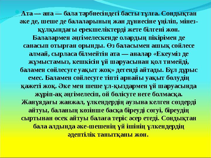  Ата — ана — бала тәрбиесіндегі басты тұлға. Сондықтан әке де, шеше де балаларының жан дүниесіне үңіліп, мінез- құлқындағы ере