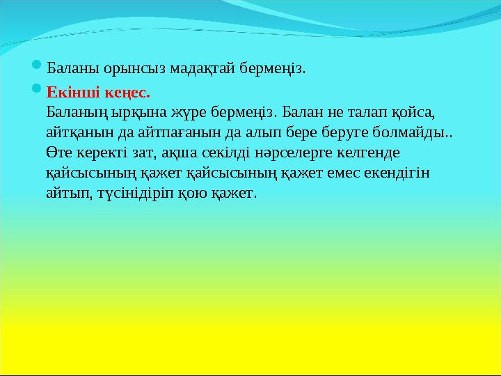  Баланы орынсыз мадақтай бермеңіз.  Екінші кеңес. Баланың ырқына жүре бермеңіз. Балан не талап қойса, айтқанын да айтпағанын