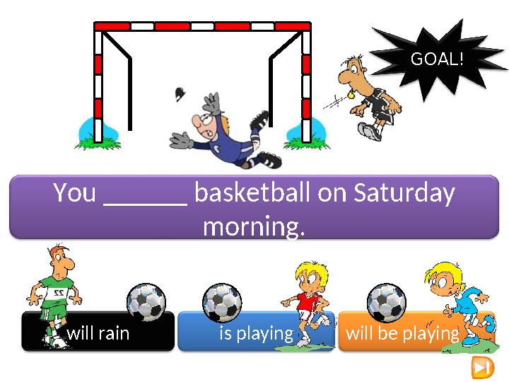 will rain is playing will be playing GOAL! You ______ basketball on Saturday morning.