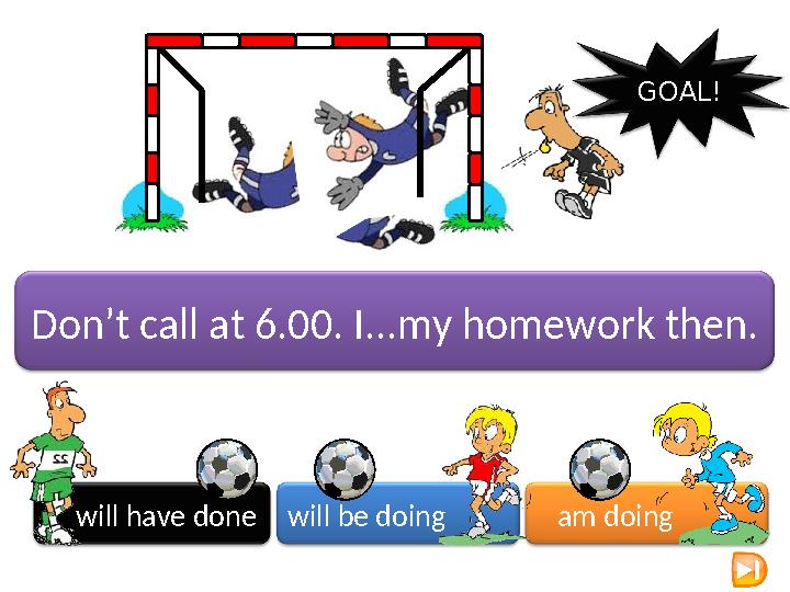 will have done will be doing am doing GOAL! Don’t call at 6.00. I...my homework then.