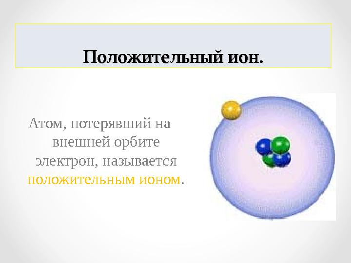 Положительный ион.Положительный ион. Атом, потерявший на внешней орбите электрон, называется положительным ионом .