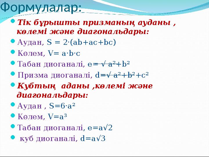 Формулалар:  Тік бұрышты призманың ауданы , көлемі және диагональдары:  Аудан, S = 2·(ab+ac+bc)  Көлем, V= a·b·c  Табан