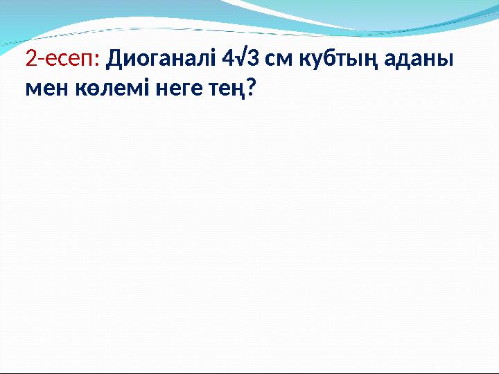 2-есеп: Диоганалі 4√3 см кубтың аданы мен көлемі неге тең?