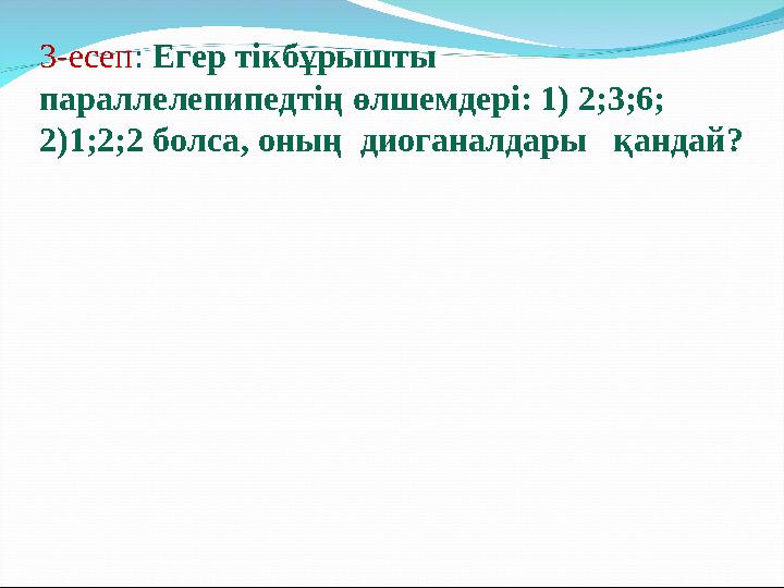 3-есеп : Егер тікбұрышты параллелепипедтің өлшемдері: 1) 2;3;6; 2)1;2;2 болса, оның диоганалдары қандай?