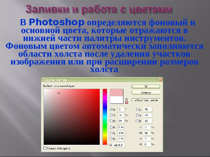 В Photoshop определяются фоновый и основной цвета, которые отражаются в нижней части палитры инструментов. Фоновым цвет