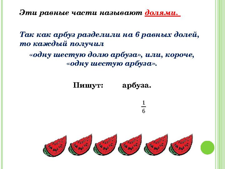 Эти равные части называют долями. Так как арбуз разделили на 6 равных долей, то каждый получил «одну шестую долю арбуза», ил Эти равные части называют долями. Так как арбуз разделили на 6 равных долей, то каждый получил «одну шестую долю арбуза», ил