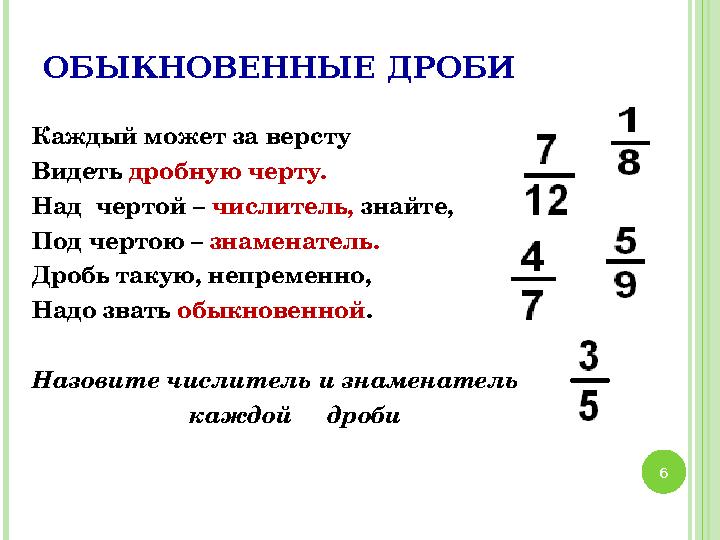ОБЫКНОВЕННЫЕ ДРОБИ Каждый может за версту Видеть дробную черту. Над чертой – числитель, знайте, Под чертою – знаменатель. ОБЫКНОВЕННЫЕ ДРОБИ Каждый может за версту Видеть дробную черту. Над чертой – числитель, знайте, Под чертою – знаменатель.