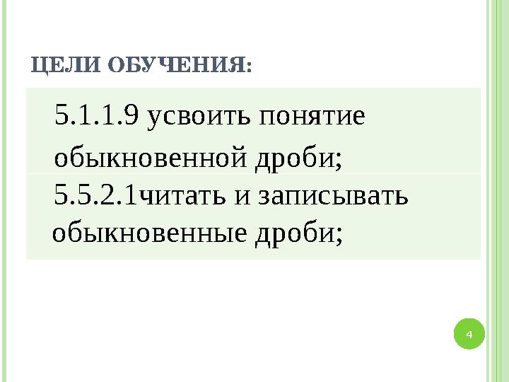 ЦЕЛИ ОБУЧЕНИЯ: 5.1.1.9 усвоить понятие обыкновенной дроби; 5.5. 2 .1читать и записывать обыкновенные дроби; 4 ЦЕЛИ ОБУЧЕНИЯ: 5.1.1.9 усвоить понятие обыкновенной дроби; 5.5. 2 .1читать и записывать обыкновенные дроби; 4