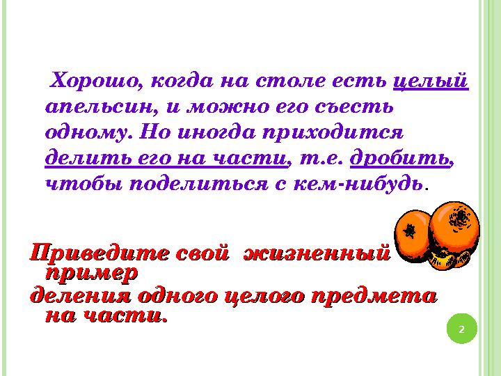 Хорошо, когда на столе есть целый апельсин, и можно его съесть одному. Но иногда приходится делить его на части , т.е. Хорошо, когда на столе есть целый апельсин, и можно его съесть одному. Но иногда приходится делить его на части , т.е.