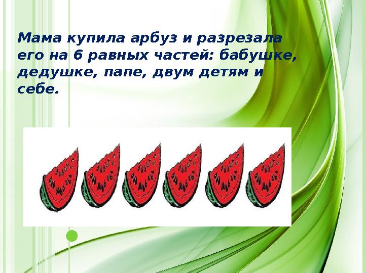 9Мама купила арбуз и разрезала его на 6 равных частей: бабушке, дедушке, папе, двум детям и себе. 9Мама купила арбуз и разрезала его на 6 равных частей: бабушке, дедушке, папе, двум детям и себе.