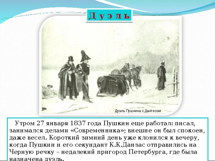 Дуэль Пушкина с Дантесом Утром 27 января 1837 года Пушкин еще работал: писал, занимался делами «Современника»; внешне он бы