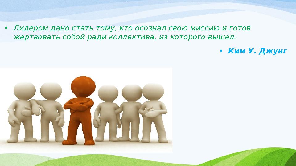 • Лидером дано стать тому, кто осознал свою миссию и готов жертвовать собой ради коллектива, из которого вышел. • Ким У. Джунг