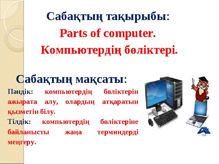 Сабақтың тақырыбы : Parts of computer . Компьютер дің бөліктері . Сабақтың мақсаты : Пәндік: компьютердің бөліктерін ажыр