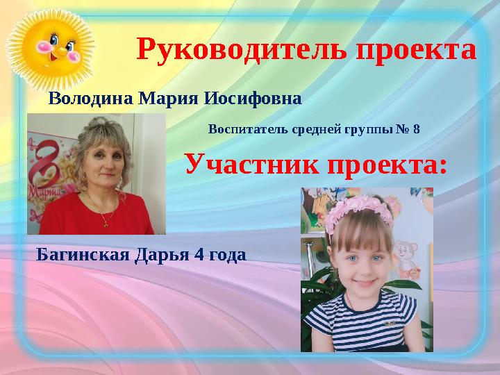 Руководитель проекта Володина Мария Иосифовна Воспитатель средней группы № 8 Участник проекта: Багинская Дарья 4 года