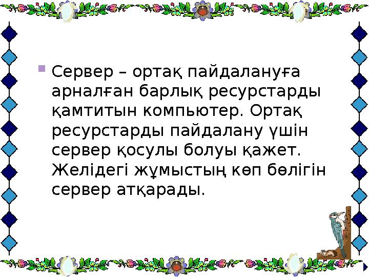  Сервер – ортақ пайдалануға арналған барлық ресурстарды қамтитын компьютер. Ортақ ресурстарды пайдалану үшін сервер қосулы