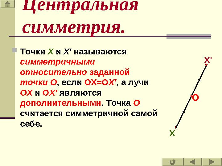  Точки X и Х ' называются симметричными относительно заданной точки O , если ОХ=О Х ' , а лучи OX и О Х ' явля