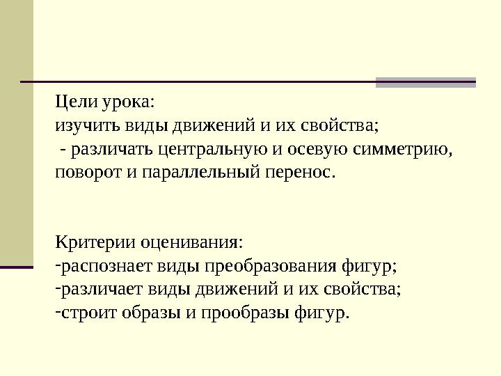 Цели урока: изучить виды движений и их свойства; - различать центральную и осевую симметрию, поворот и параллельный перенос.