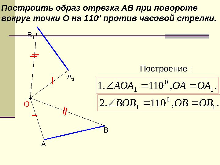 Построить образ отрезка АВ при повороте вокруг точки О на 110 0 против часовой стрелки. А ВО Построение : . , 110 . 1 1 0
