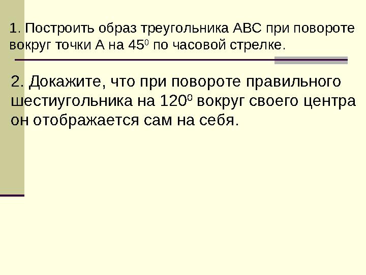 1. Построить образ треугольника АВС при повороте вокруг точки А на 45 0 по часовой стрелке. 2. Докажите, что при повороте прав