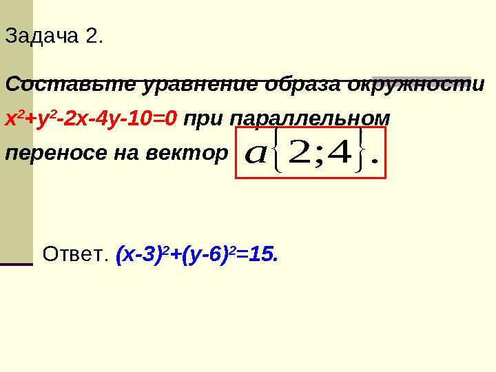 Задача 2. Составьте уравнение образа окружности х 2 +у 2 -2х-4у-10=0 при параллельном переносе на вектор   . 4 ; 2 а  Отве