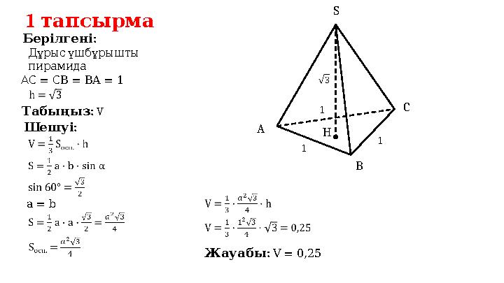 1 тапсырма : Берілгені : Шешуі : Табыңыз V Дұрыс үшбұрышты пирамида : Жауабы V = 0,25 = АС С B = BA = 1 a = b HA S