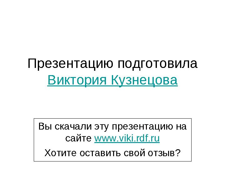 Презентацию подготовила Виктория Кузнецова Вы скачали эту презентацию на сайте www.viki.rdf.ru Хотите оставить свой отзыв?