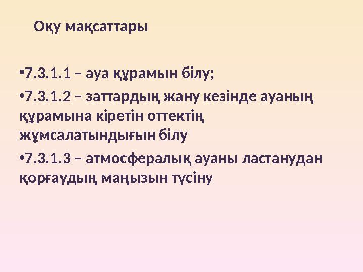 Оқу мақсаттары • 7.3.1.1 – ауа құрамын білу; • 7.3.1.2 – заттардың жану кезінде ауаның құрамына кіретін оттектің жұмсалат