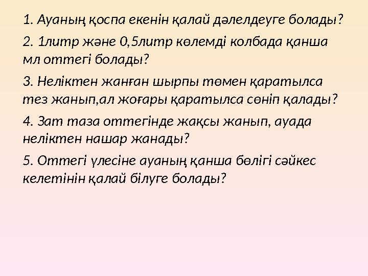 1. Ауаның қоспа екенін қалай дәлелдеуге болады? 2. 1литр және 0,5литр көлемді колбада қанша мл оттегі болады? 3. Неліктен жанға