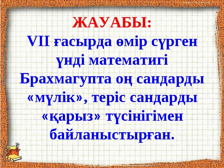 ЖАУАБЫ: VII ғасырда өмір сүрген үнді математигі Брахмагупта оң сандарды « мүлік » , теріс сандарды « қарыз » түсінігімен