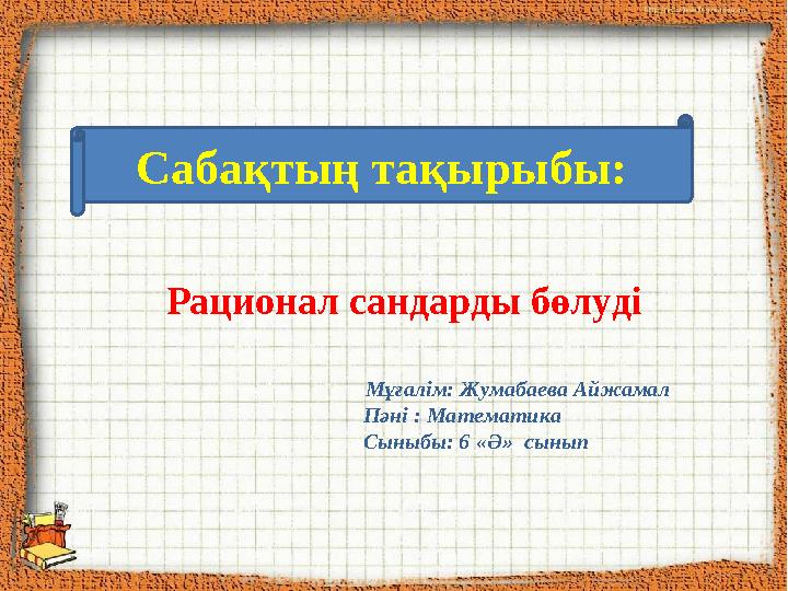 Сабақтың тақырыбы: Рационал сандарды бөлуді Мұғалім: Жумабаева Айжамал