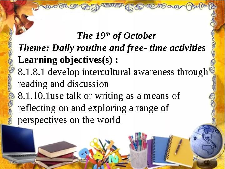 The 19 th of October Theme : Daily routine and free - time activities Learning objectives(s) : 8.1.8.1 develop intercultural