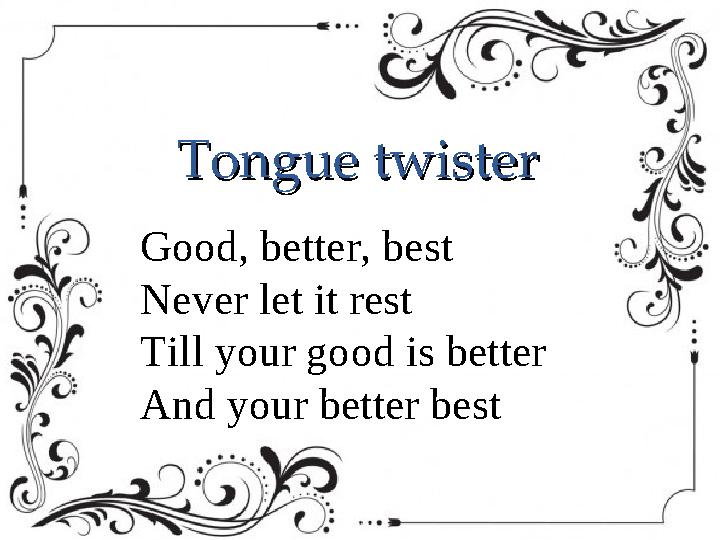 • Good, better, best • Never let it rest • Till your good is better • And your better best Tongue twisterTongue twister Good, be