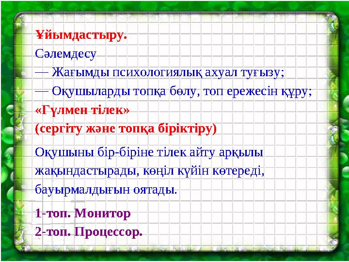 Ұйымдастыру. Сәлемдесу — Жағымды психологиялық ахуал туғызу; — Оқушыларды топқа бөлу, топ ережесін құру; «Гүлмен тілек» (серг