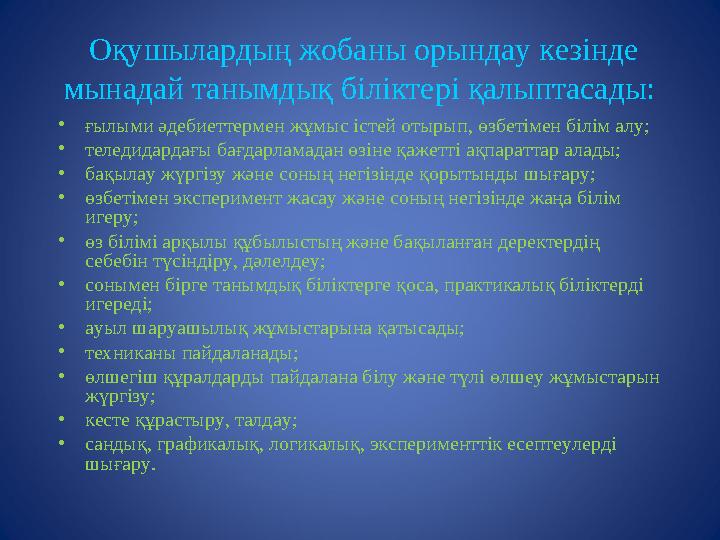 Оқушылардың жобаны орындау кезінде мынадай танымдық біліктері қалыптасады: • ғылыми әдебиеттермен жұмыс істей отырып, өзбетім