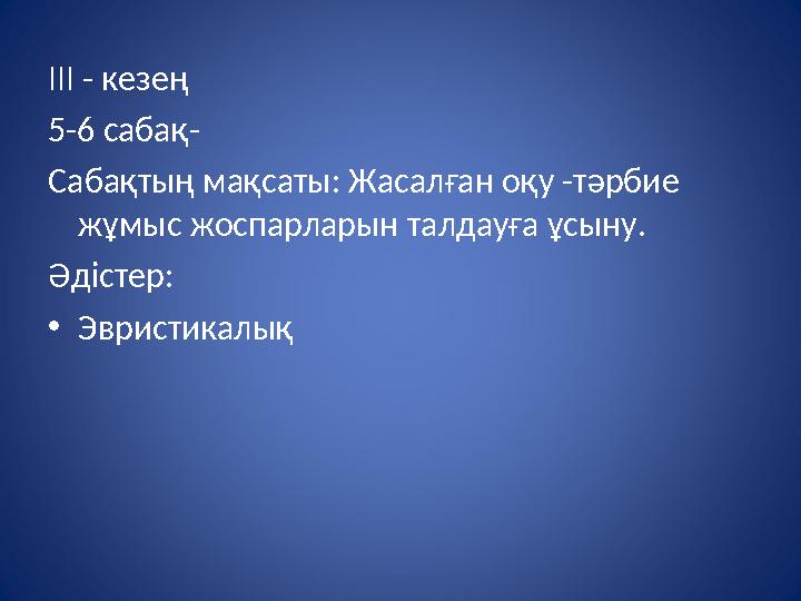 ІІІ - кезең 5-6 сабақ- Сабақтың мақсаты: Жасалған оқу -тәрбие жұмыс жоспарларын талдауға ұсыну. Әдістер: • Эвристикалық