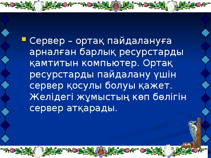  Сервер – ортақ пайдалануға арналған барлық ресурстарды қамтитын компьютер. Ортақ ресурстарды пайдалану үшін сервер қосулы