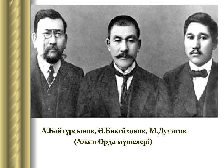 А.Байтұрсынов, Ә.Бөкейханов, М.Дулатов ( Алаш Орда мүшелері )