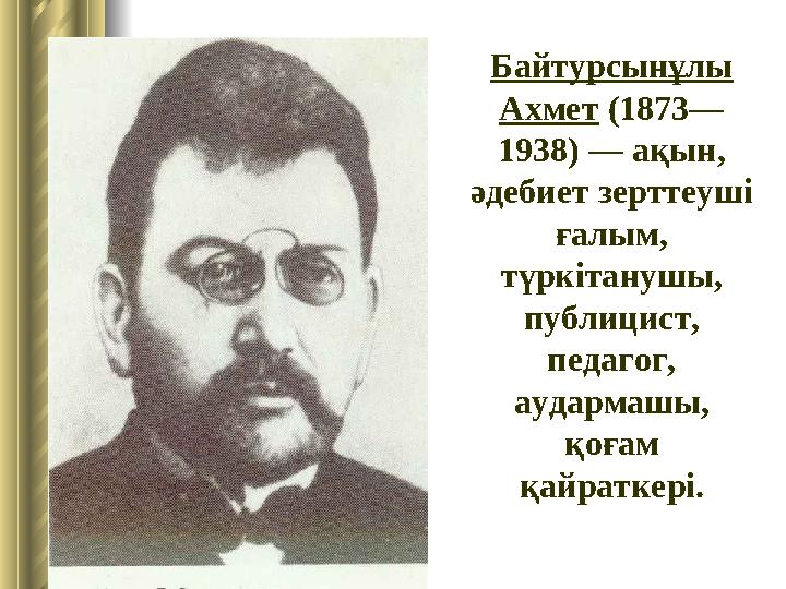Байтурсынұлы Ахмет (1873— 1938) — ақын, әдебиет зерттеуші ғалым, түркітанушы, публицист, педагог, аудармашы, қоғам