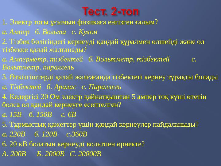 1. Электр тогы ұғымын физикаға енгізген ғалым? а. Ампер б. Вольта с. Кулон 2. Тізбек бөлігіндегі кернеуді қандай құралмен