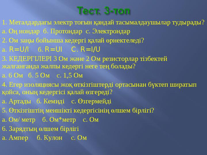 1. Металдардағы электр тоғын қандай тасымалдаушылар тудырады? а. Оң иондар б. Протондар с. Электрондар 2. Ом заңы бойынша кеде