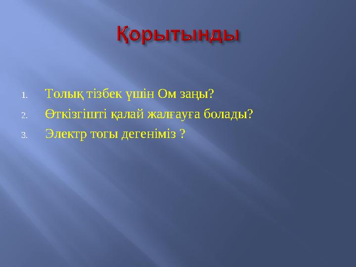 1. Толық тізбек үшін Ом заңы? 2. Өткізгішті қалай жалғауға болады? 3. Электр тогы дегеніміз ?