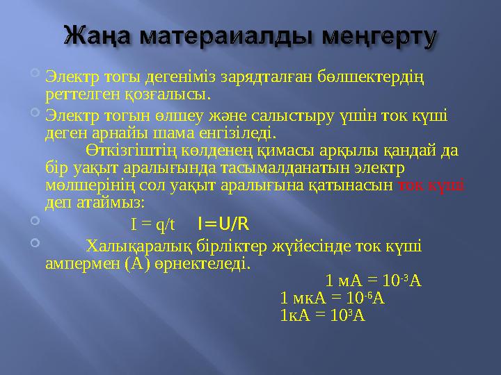  Электр тогы дегеніміз зарядталған бөлшектердің реттелген қозғалысы.  Электр тогын өлшеу және салыстыру үшін ток күші деген