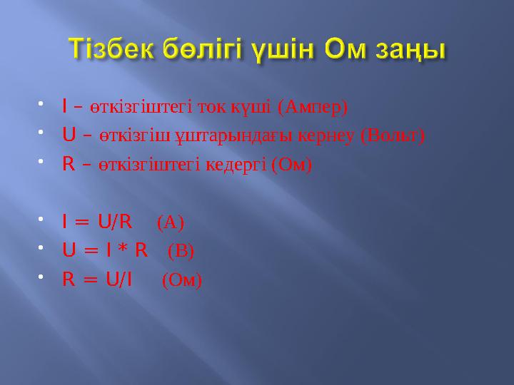 I – өткізгіштегі ток күші (Ампер)  U – өткізгіш ұштарындағы кернеу (Вольт)  R – өткізгіштегі кедергі (Ом)  I = U/R