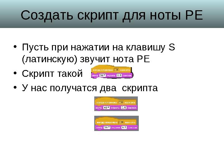 Создать скрипт для ноты РЕ • Пусть при нажатии на клавишу S (латинскую) звучит нота РЕ • Скрипт такой • У нас получатся два с