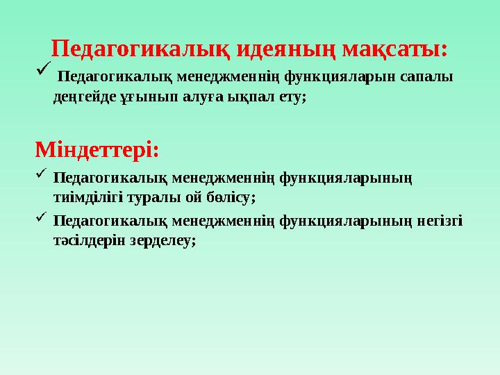 Педагогикалық идеяның мақсаты:  Педагогикалық менеджменнің функцияларын сапалы деңгейде ұғынып алуға ықпал ету; Міндеттері: