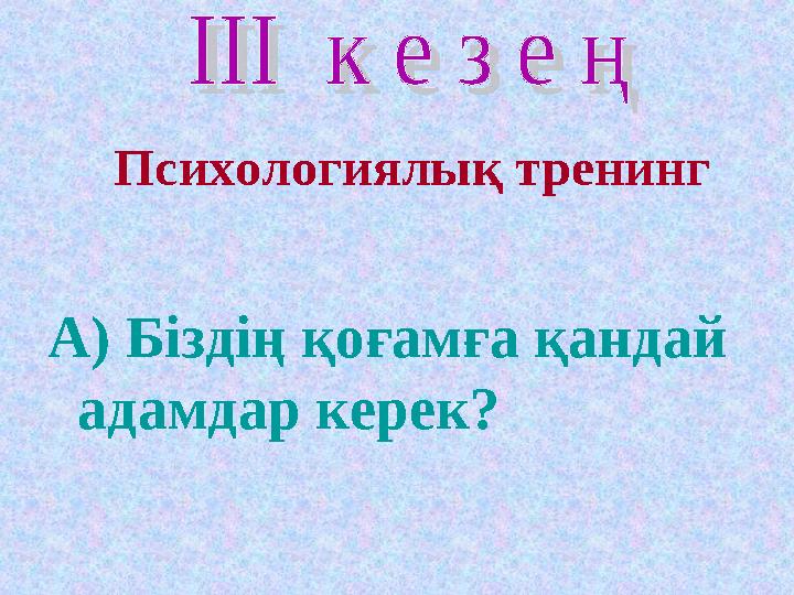 Психологиялық тренинг А) Біздің қоғамға қандай адамдар керек?