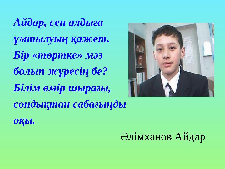 Айдар, сен алдыға ұмтылуың қажет. Бір «төртке» мәз болып жүресің бе? Білім өмір шырағы, сондықтан сабағыңды оқы.