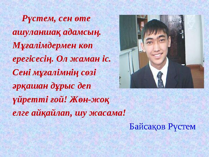 Рүстем, сен өте ашуланшақ адамсың. Мұғалімдермен көп ерегісесің. Ол жаман іс. Сені мұғалімнің сөзі әрқашан дұрыс деп үйре